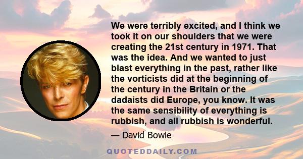 We were terribly excited, and I think we took it on our shoulders that we were creating the 21st century in 1971. That was the idea. And we wanted to just blast everything in the past, rather like the vorticists did at