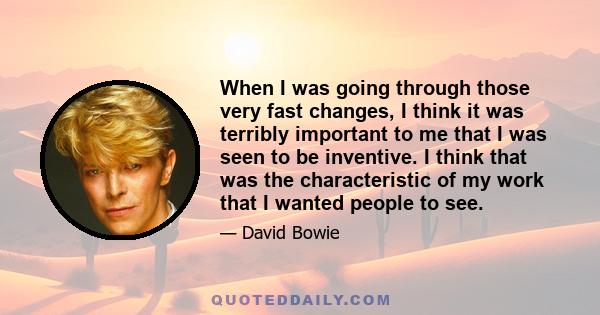 When I was going through those very fast changes, I think it was terribly important to me that I was seen to be inventive. I think that was the characteristic of my work that I wanted people to see.