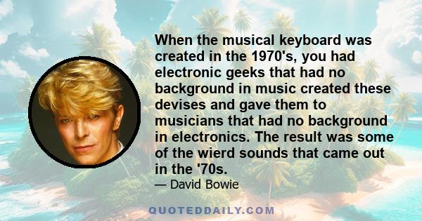 When the musical keyboard was created in the 1970's, you had electronic geeks that had no background in music created these devises and gave them to musicians that had no background in electronics. The result was some