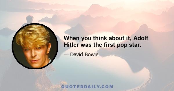 When you think about it, Adolf Hitler was the first pop star.