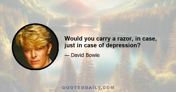 Would you carry a razor, in case, just in case of depression?