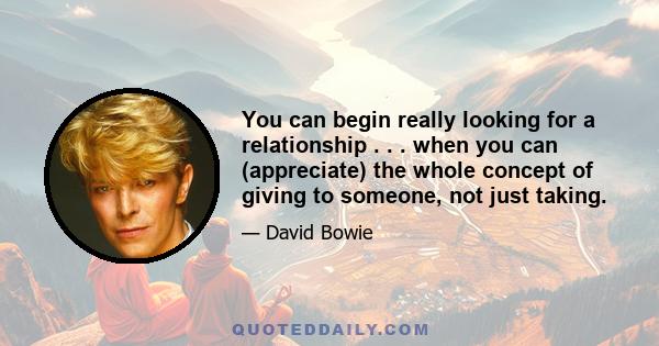 You can begin really looking for a relationship . . . when you can (appreciate) the whole concept of giving to someone, not just taking.