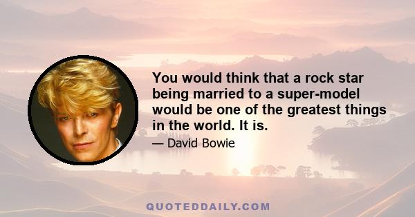 You would think that a rock star being married to a super-model would be one of the greatest things in the world. It is.