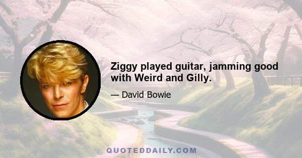 Ziggy played guitar, jamming good with Weird and Gilly.