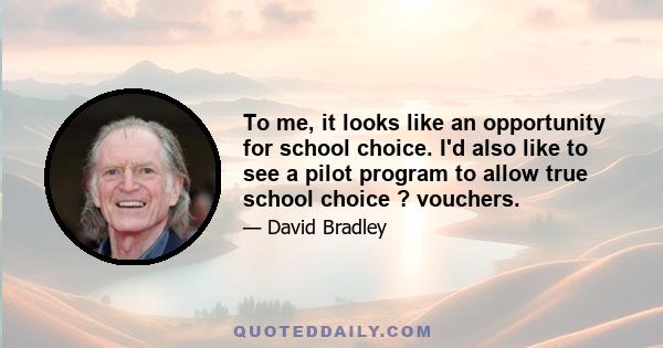 To me, it looks like an opportunity for school choice. I'd also like to see a pilot program to allow true school choice ? vouchers.