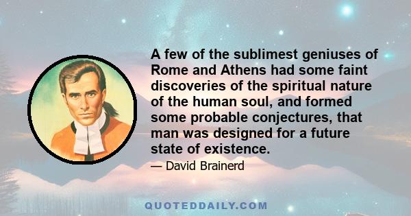 A few of the sublimest geniuses of Rome and Athens had some faint discoveries of the spiritual nature of the human soul, and formed some probable conjectures, that man was designed for a future state of existence.