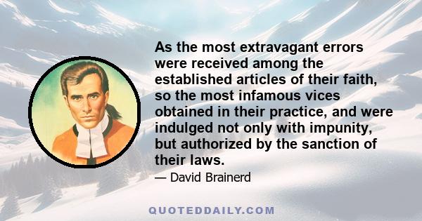 As the most extravagant errors were received among the established articles of their faith, so the most infamous vices obtained in their practice, and were indulged not only with impunity, but authorized by the sanction 