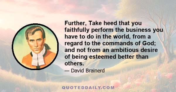 Further, Take heed that you faithfully perform the business you have to do in the world, from a regard to the commands of God; and not from an ambitious desire of being esteemed better than others.