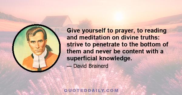 Give yourself to prayer, to reading and meditation on divine truths: strive to penetrate to the bottom of them and never be content with a superficial knowledge.