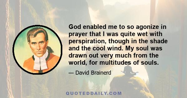 God enabled me to so agonize in prayer that I was quite wet with perspiration, though in the shade and the cool wind. My soul was drawn out very much from the world, for multitudes of souls.