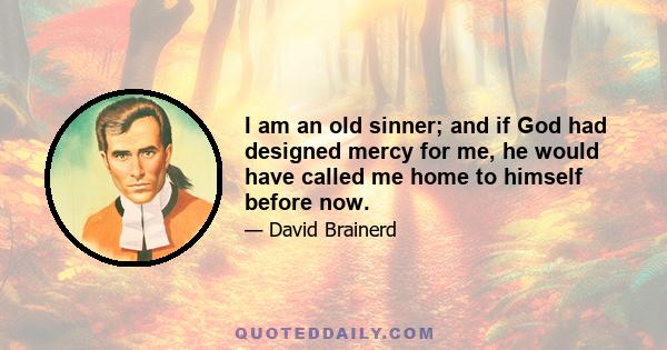 I am an old sinner; and if God had designed mercy for me, he would have called me home to himself before now.