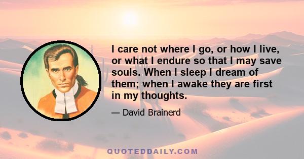 I care not where I go, or how I live, or what I endure so that I may save souls. When I sleep I dream of them; when I awake they are first in my thoughts.