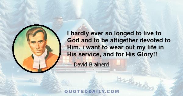 I hardly ever so longed to live to God and to be altigether devoted to Him. i want to wear out my life in His service, and for His Glory!!