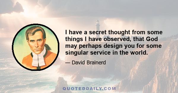 I have a secret thought from some things I have observed, that God may perhaps design you for some singular service in the world.