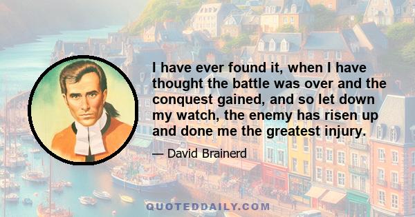 I have ever found it, when I have thought the battle was over and the conquest gained, and so let down my watch, the enemy has risen up and done me the greatest injury.