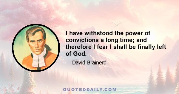 I have withstood the power of convictions a long time; and therefore I fear I shall be finally left of God.