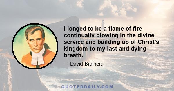 I longed to be a flame of fire continually glowing in the divine service and building up of Christ's kingdom to my last and dying breath.