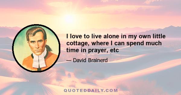 I love to live alone in my own little cottage, where I can spend much time in prayer, etc