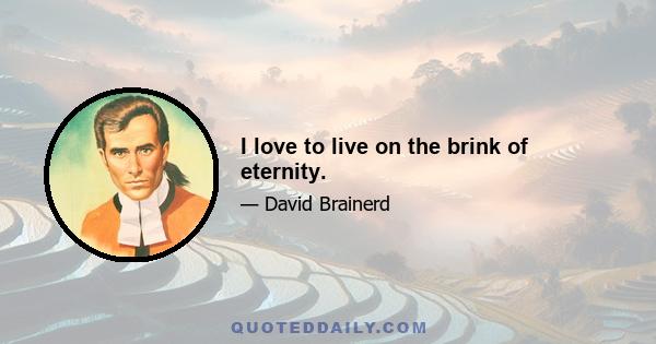 I love to live on the brink of eternity.