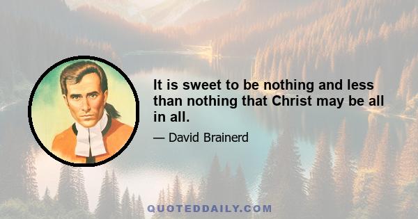 It is sweet to be nothing and less than nothing that Christ may be all in all.