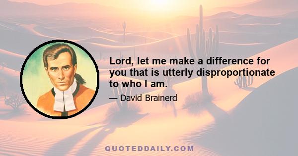 Lord, let me make a difference for you that is utterly disproportionate to who I am.