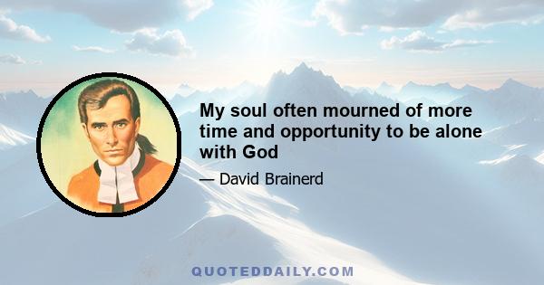 My soul often mourned of more time and opportunity to be alone with God