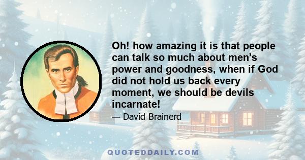 Oh! how amazing it is that people can talk so much about men's power and goodness, when if God did not hold us back every moment, we should be devils incarnate!