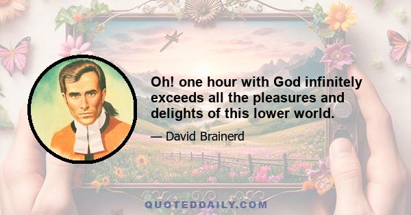 Oh! one hour with God infinitely exceeds all the pleasures and delights of this lower world.