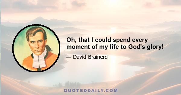 Oh, that I could spend every moment of my life to God's glory!