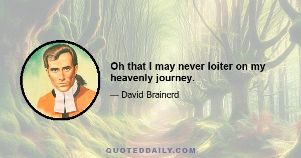 Oh that I may never loiter on my heavenly journey.