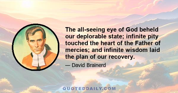 The all-seeing eye of God beheld our deplorable state; infinite pity touched the heart of the Father of mercies; and infinite wisdom laid the plan of our recovery.