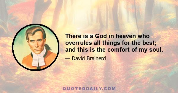 There is a God in heaven who overrules all things for the best; and this is the comfort of my soul.