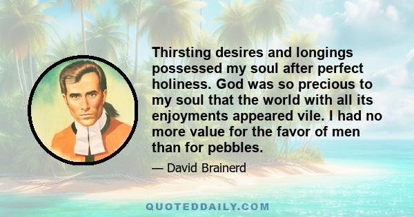 Thirsting desires and longings possessed my soul after perfect holiness. God was so precious to my soul that the world with all its enjoyments appeared vile. I had no more value for the favor of men than for pebbles.