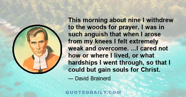 This morning about nine I withdrew to the woods for prayer. I was in such anguish that when I arose from my knees I felt extremely weak and overcome. ...I cared not how or where I lived, or what hardships I went