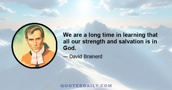 We are a long time in learning that all our strength and salvation is in God.