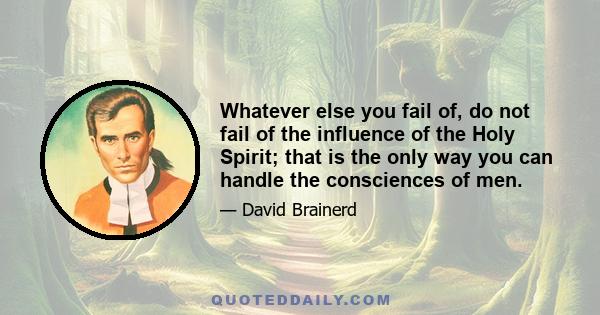 Whatever else you fail of, do not fail of the influence of the Holy Spirit; that is the only way you can handle the consciences of men.