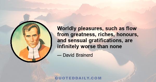 Worldly pleasures, such as flow from greatness, riches, honours, and sensual gratifications, are infinitely worse than none