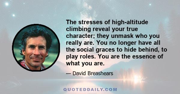 The stresses of high-altitude climbing reveal your true character; they unmask who you really are. You no longer have all the social graces to hide behind, to play roles. You are the essence of what you are.