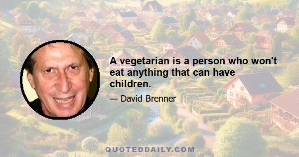 A vegetarian is a person who won't eat anything that can have children.