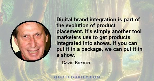 Digital brand integration is part of the evolution of product placement. It's simply another tool marketers use to get products integrated into shows. If you can put it in a package, we can put it in a show.