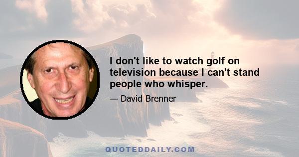 I don't like to watch golf on television because I can't stand people who whisper.