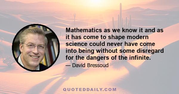 Mathematics as we know it and as it has come to shape modern science could never have come into being without some disregard for the dangers of the infinite.