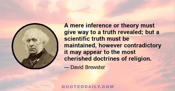 A mere inference or theory must give way to a truth revealed; but a scientific truth must be maintained, however contradictory it may appear to the most cherished doctrines of religion.