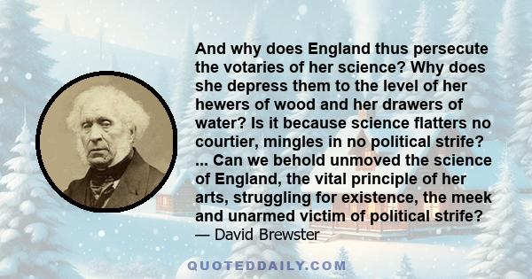 And why does England thus persecute the votaries of her science? Why does she depress them to the level of her hewers of wood and her drawers of water? Is it because science flatters no courtier, mingles in no political 