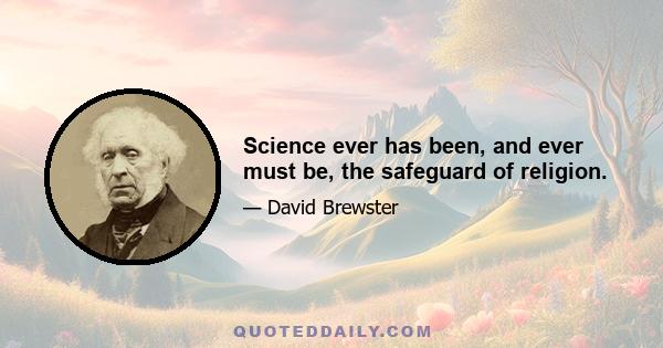 Science ever has been, and ever must be, the safeguard of religion.