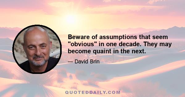 Beware of assumptions that seem obvious in one decade. They may become quaint in the next.