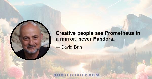 Creative people see Prometheus in a mirror, never Pandora.