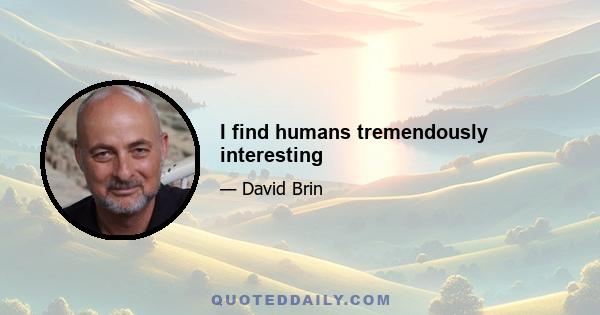 I find humans tremendously interesting