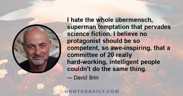 I hate the whole übermensch, superman temptation that pervades science fiction. I believe no protagonist should be so competent, so awe-inspiring, that a committee of 20 really hard-working, intelligent people couldn't