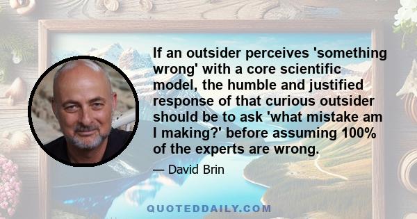 If an outsider perceives 'something wrong' with a core scientific model, the humble and justified response of that curious outsider should be to ask 'what mistake am I making?' before assuming 100% of the experts are